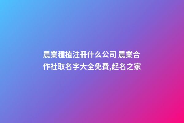 農業種植注冊什么公司 農業合作社取名字大全免費,起名之家